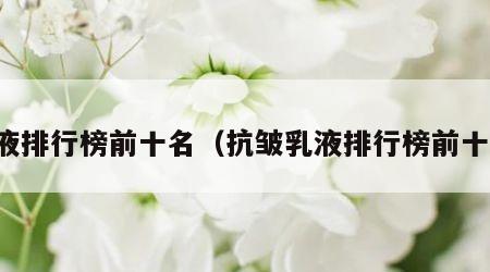 乳液排行榜前十名（抗皱乳液排行榜前十名）
