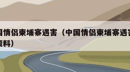中国情侣柬埔寨遇害（中国情侣柬埔寨遇害个人资料）