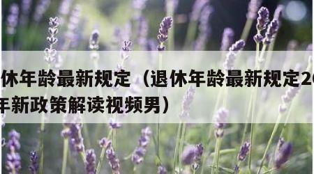 退休年龄最新规定（退休年龄最新规定2023年新政策解读视频男）