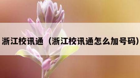 浙江校讯通（浙江校讯通怎么加号码）