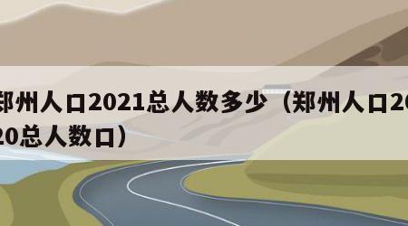 郑州人口2021总人数多少（郑州人口2020总人数口）