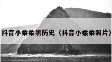 抖音小柔柔黑历史（抖音小柔柔照片）