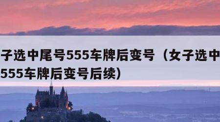女子选中尾号555车牌后变号（女子选中尾号555车牌后变号后续）