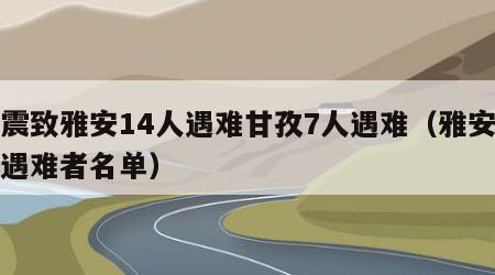 地震致雅安14人遇难甘孜7人遇难（雅安地震遇难者名单）