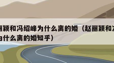 赵丽颖和冯绍峰为什么离的婚（赵丽颖和冯绍峰为什么离的婚知乎）