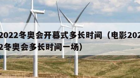 2022冬奥会开幕式多长时间（电影2022冬奥会多长时间一场）