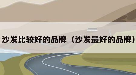 沙发比较好的品牌（沙发最好的品牌）