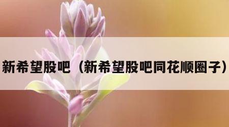 新希望股吧（新希望股吧同花顺圈子）