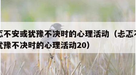 忐忑不安或犹豫不决时的心理活动（忐忑不安或犹豫不决时的心理活动20）