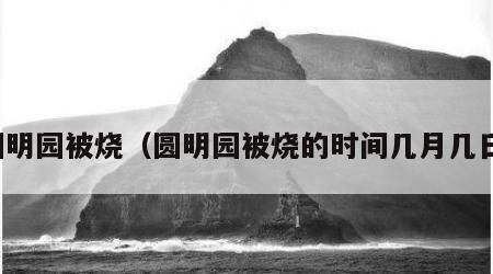 圆明园被烧（圆明园被烧的时间几月几日）