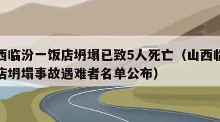 山西临汾一饭店坍塌已致5人死亡（山西临汾饭店坍塌事故遇难者名单公布）
