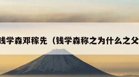 钱学森邓稼先（钱学森称之为什么之父）