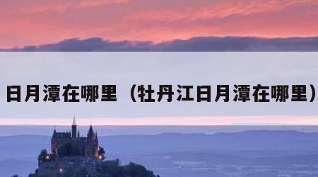 日月潭在哪里（牡丹江日月潭在哪里）