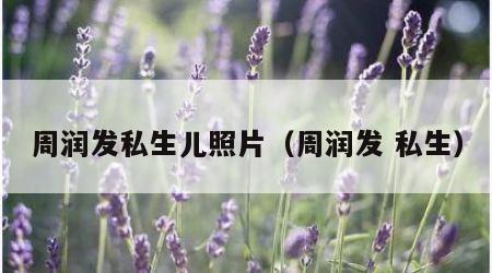 周润发私生儿照片（周润发 私生）