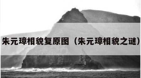 朱元璋相貌复原图（朱元璋相貌之谜）