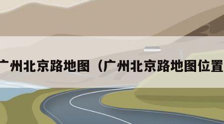 广州北京路地图（广州北京路地图位置）