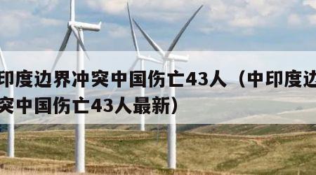 中印度边界冲突中国伤亡43人（中印度边界冲突中国伤亡43人最新）