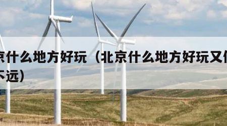 北京什么地方好玩（北京什么地方好玩又便宜又不远）