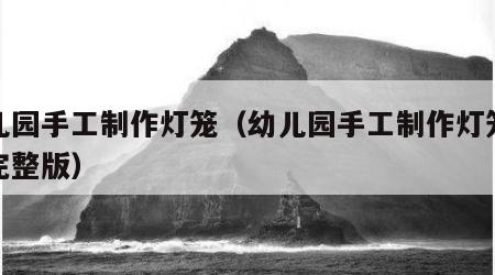 幼儿园手工制作灯笼（幼儿园手工制作灯笼视频完整版）