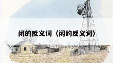 闭的反义词（闲的反义词）