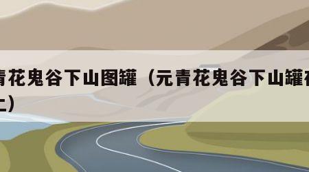元青花鬼谷下山图罐（元青花鬼谷下山罐在谁手上）