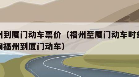 福州到厦门动车票价（福州至厦门动车时刻表查询福州到厦门动车）