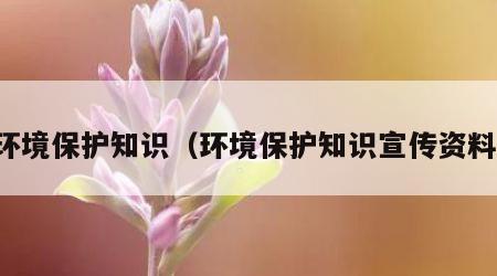 环境保护知识（环境保护知识宣传资料）