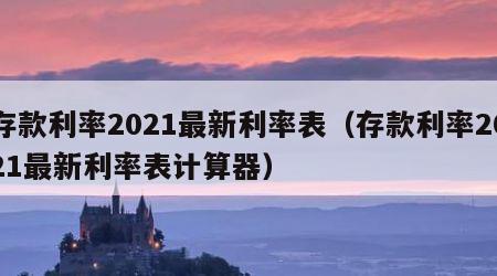 存款利率2021最新利率表（存款利率2021最新利率表计算器）