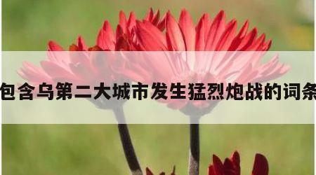包含乌第二大城市发生猛烈炮战的词条