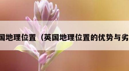 英国地理位置（英国地理位置的优势与劣势）