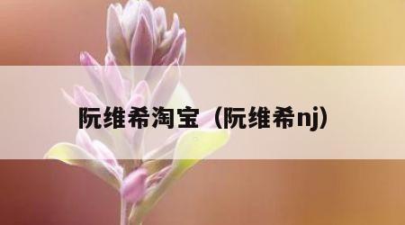 阮维希淘宝（阮维希nj）
