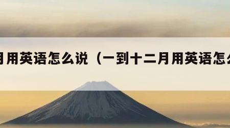 一月用英语怎么说（一到十二月用英语怎么说）