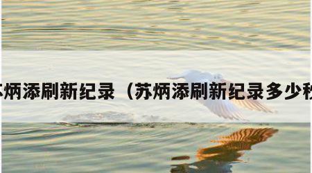 苏炳添刷新纪录（苏炳添刷新纪录多少秒）
