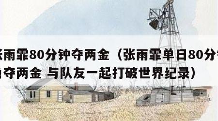 张雨霏80分钟夺两金（张雨霏单日80分钟勇夺两金 与队友一起打破世界纪录）
