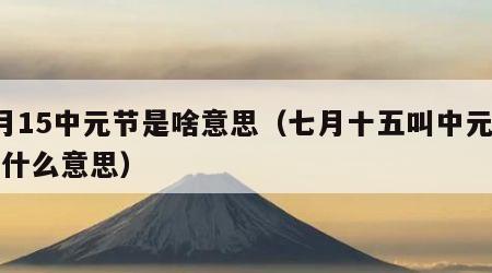 7月15中元节是啥意思（七月十五叫中元节是什么意思）