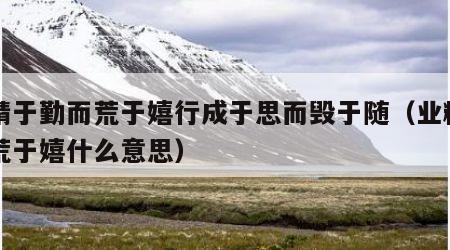 业精于勤而荒于嬉行成于思而毁于随（业精于勤荒于嬉什么意思）
