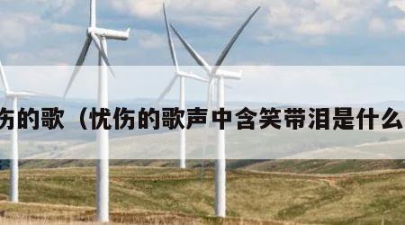 忧伤的歌（忧伤的歌声中含笑带泪是什么歌）