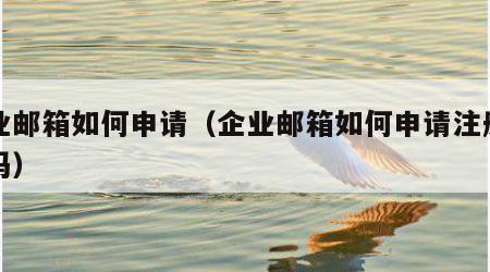 企业邮箱如何申请（企业邮箱如何申请注册要钱吗）