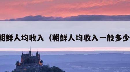 朝鲜人均收入（朝鲜人均收入一般多少）