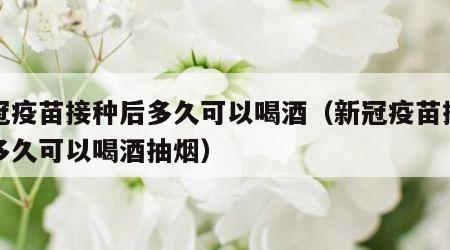 新冠疫苗接种后多久可以喝酒（新冠疫苗接种后多久可以喝酒抽烟）