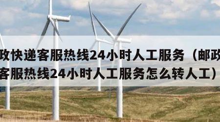 邮政快递客服热线24小时人工服务（邮政快递客服热线24小时人工服务怎么转人工）