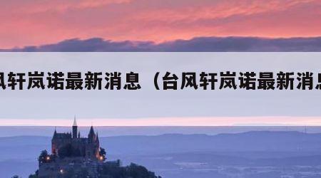 台风轩岚诺最新消息（台风轩岚诺最新消息路经）